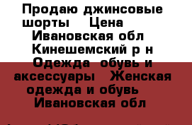 Продаю джинсовые шорты. › Цена ­ 400 - Ивановская обл., Кинешемский р-н Одежда, обувь и аксессуары » Женская одежда и обувь   . Ивановская обл.